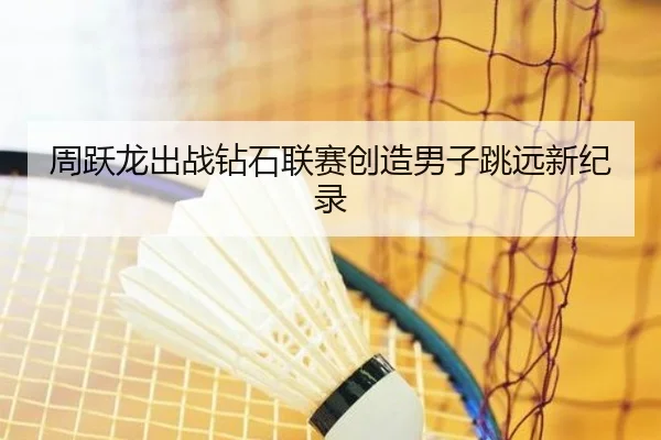 周跃龙出战钻石联赛创造男子跳远新纪录 - crownsports